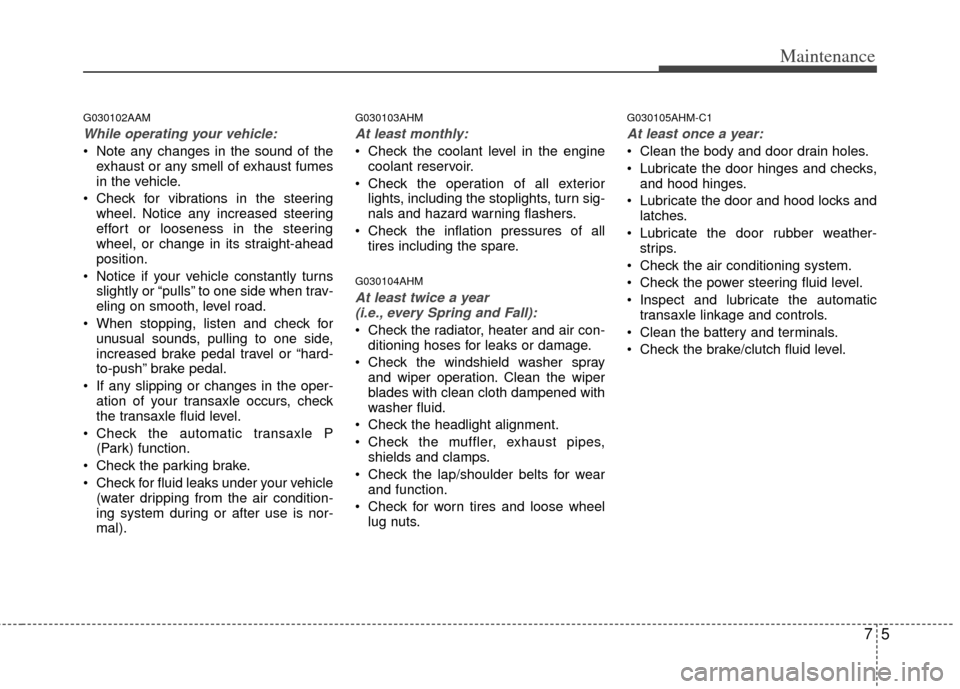 KIA Sportage 2011 SL / 3.G Owners Manual 75
Maintenance
G030102AAM
While operating your vehicle:
Note any changes in the sound of theexhaust or any smell of exhaust fumes
in the vehicle.
Check for vibrations in the steering wheel. Notice a KIA Sportage 2011 SL / 3.G Owners Manual 75
Maintenance
G030102AAM
While operating your vehicle:
Note any changes in the sound of theexhaust or any smell of exhaust fumes
in the vehicle.
Check for vibrations in the steering wheel. Notice a