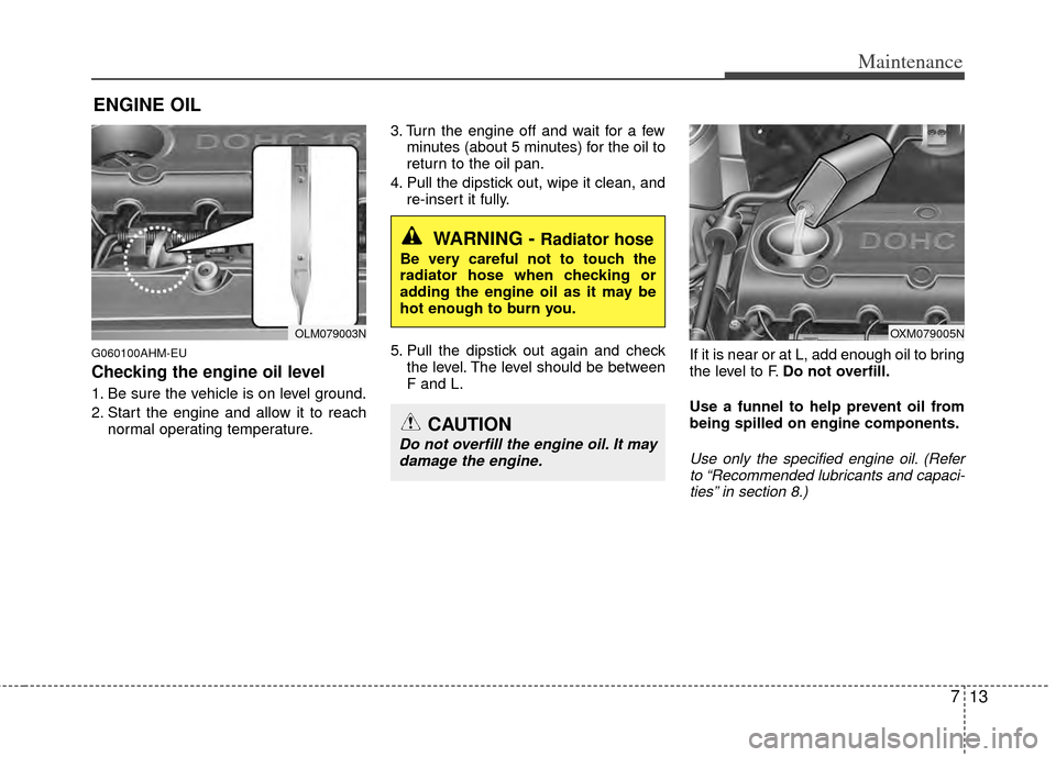 KIA Sportage 2011 SL / 3.G Owners Manual 713
Maintenance
ENGINE OIL
G060100AHM-EU
Checking the engine oil level
1. Be sure the vehicle is on level ground.
2. Start the engine and allow it to reachnormal operating temperature. 3. Turn the e KIA Sportage 2011 SL / 3.G Owners Manual 713
Maintenance
ENGINE OIL
G060100AHM-EU
Checking the engine oil level
1. Be sure the vehicle is on level ground.
2. Start the engine and allow it to reachnormal operating temperature. 3. Turn the e
