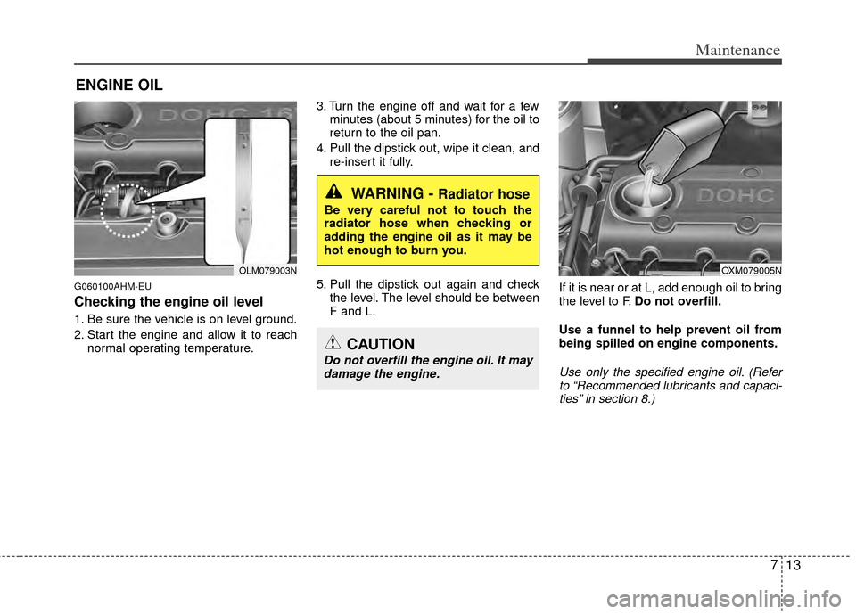 KIA Sportage 2011 SL / 3.G Owners Manual 713
Maintenance
ENGINE OIL
G060100AHM-EU
Checking the engine oil level  
1. Be sure the vehicle is on level ground.
2. Start the engine and allow it to reachnormal operating temperature. 3. Turn the e