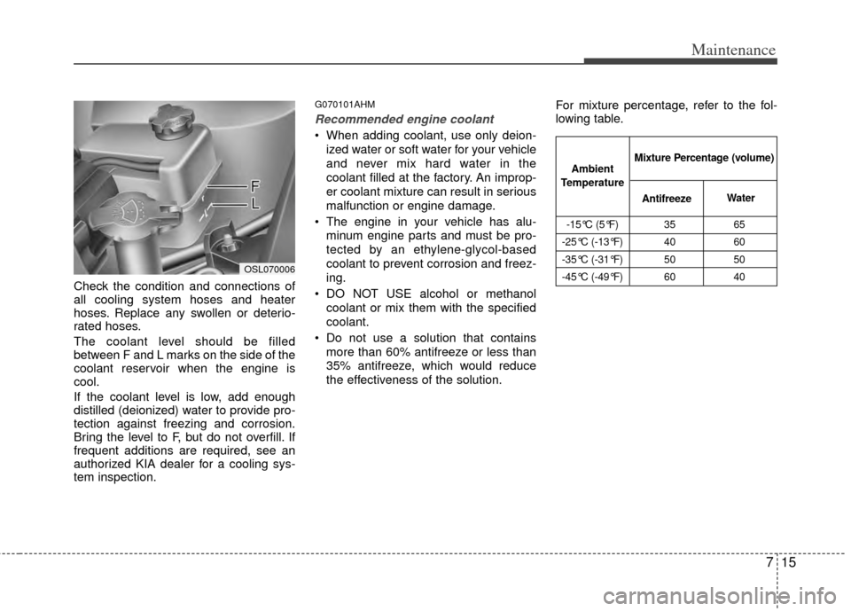 KIA Sportage 2011 SL / 3.G Owners Manual 715
Maintenance
Check the condition and connections of
all cooling system hoses and heater
hoses. Replace any swollen or deterio-
rated hoses.
The coolant level should be filled
between F and L marks KIA Sportage 2011 SL / 3.G Owners Manual 715
Maintenance
Check the condition and connections of
all cooling system hoses and heater
hoses. Replace any swollen or deterio-
rated hoses.
The coolant level should be filled
between F and L marks