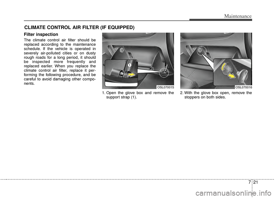 KIA Sportage 2011 SL / 3.G Owners Manual 721
Maintenance
CLIMATE CONTROL AIR FILTER (IF EQUIPPED)
Filter inspection
The climate control air filter should be
replaced according to the maintenance
schedule. If the vehicle is operated in
severe KIA Sportage 2011 SL / 3.G Owners Manual 721
Maintenance
CLIMATE CONTROL AIR FILTER (IF EQUIPPED)
Filter inspection
The climate control air filter should be
replaced according to the maintenance
schedule. If the vehicle is operated in
severe