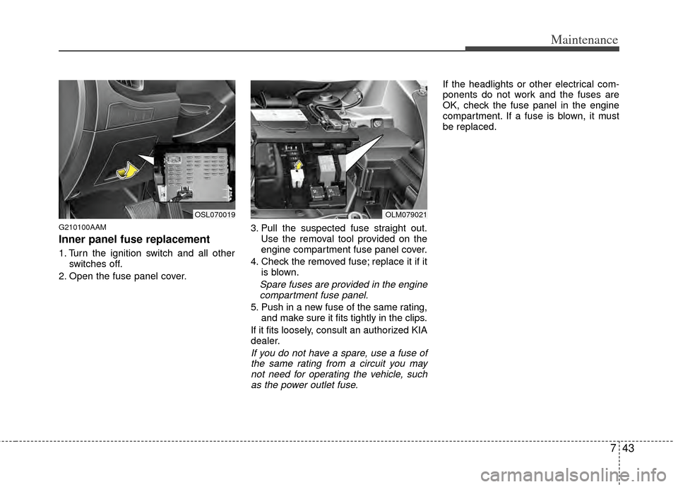 KIA Sportage 2011 SL / 3.G Owners Manual 743
Maintenance
G210100AAM
Inner panel fuse replacement
1. Turn the ignition switch and all otherswitches off.
2. Open the fuse panel cover. 3. Pull the suspected fuse straight out.
Use the removal to KIA Sportage 2011 SL / 3.G Owners Manual 743
Maintenance
G210100AAM
Inner panel fuse replacement
1. Turn the ignition switch and all otherswitches off.
2. Open the fuse panel cover. 3. Pull the suspected fuse straight out.
Use the removal to