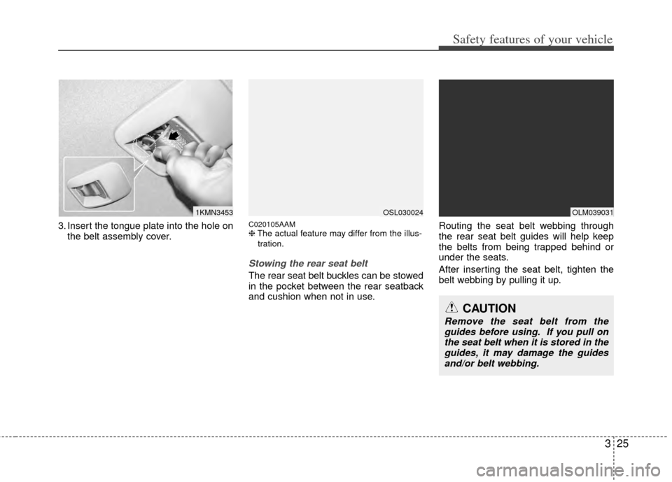 KIA Sportage 2011 SL / 3.G Owners Manual 325
Safety features of your vehicle
3. Insert the tongue plate into the hole onthe belt assembly cover.C020105AAM❈ The actual feature may differ from the illus-
tration.
Stowing the rear seat belt 
