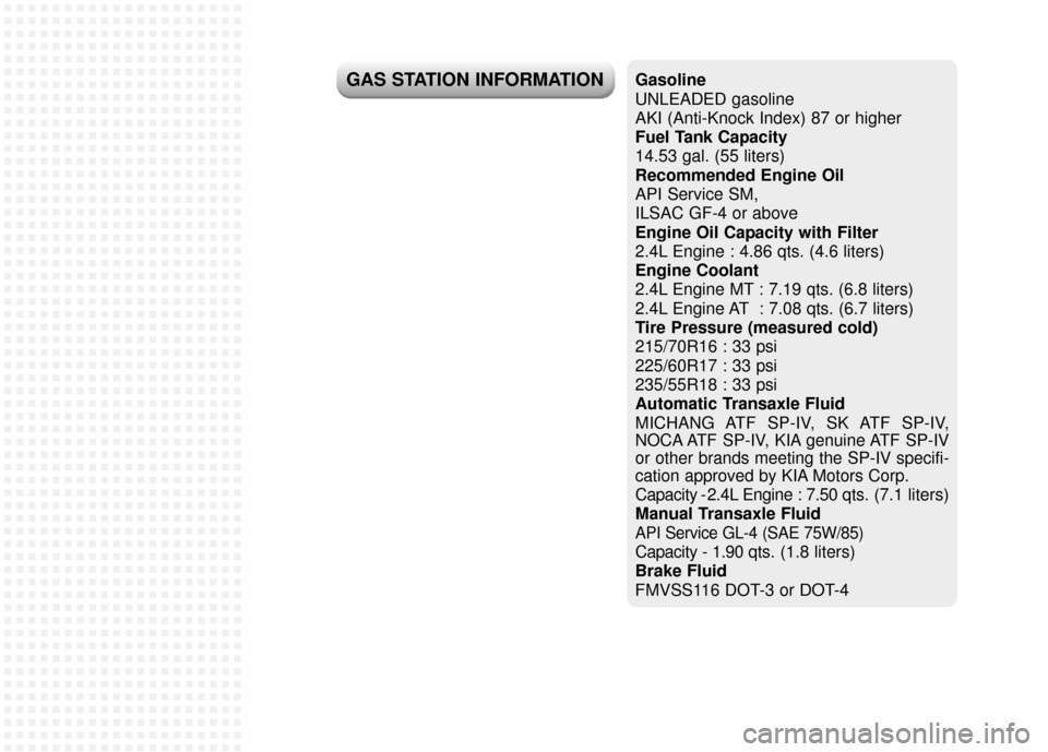 KIA Sportage 2011 SL / 3.G Owners Manual Gasoline
UNLEADED gasoline 
AKI (Anti-Knock Index) 87 or higher
Fuel Tank Capacity
14.53 gal. (55 liters)
Recommended Engine Oil
API Service SM,
ILSAC GF-4 or above
Engine Oil Capacity with Filter
2.4