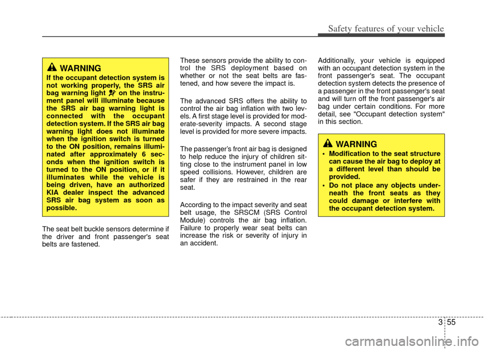 KIA Sportage 2011 SL / 3.G Owners Manual 355
Safety features of your vehicle
The seat belt buckle sensors determine if
the driver and front passengers seat
belts are fastened.These sensors provide the ability to con-
trol the SRS deployment