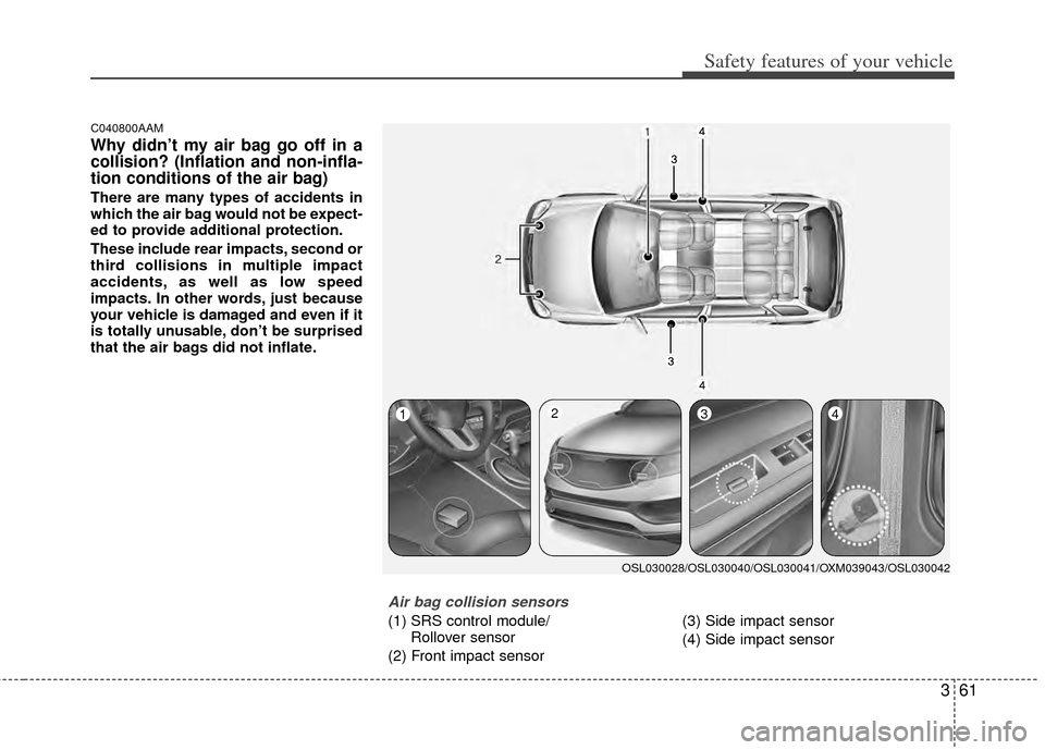 KIA Sportage 2011 SL / 3.G Owners Manual 361
Safety features of your vehicle
C040800AAM
Why didn’t my air bag go off in a
collision? (Inflation and non-infla-
tion conditions of the air bag)
There are many types of accidents in
which the a