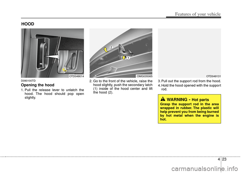 KIA Forte 2012 1.G Owners Manual 423
Features of your vehicle
D090100TD
Opening the hood
1. Pull the release lever to unlatch thehood. The hood should pop open
slightly. 2. Go to the front of the vehicle, raise the
hood slightly, pu KIA Forte 2012 1.G Owners Manual 423
Features of your vehicle
D090100TD
Opening the hood
1. Pull the release lever to unlatch thehood. The hood should pop open
slightly. 2. Go to the front of the vehicle, raise the
hood slightly, pu