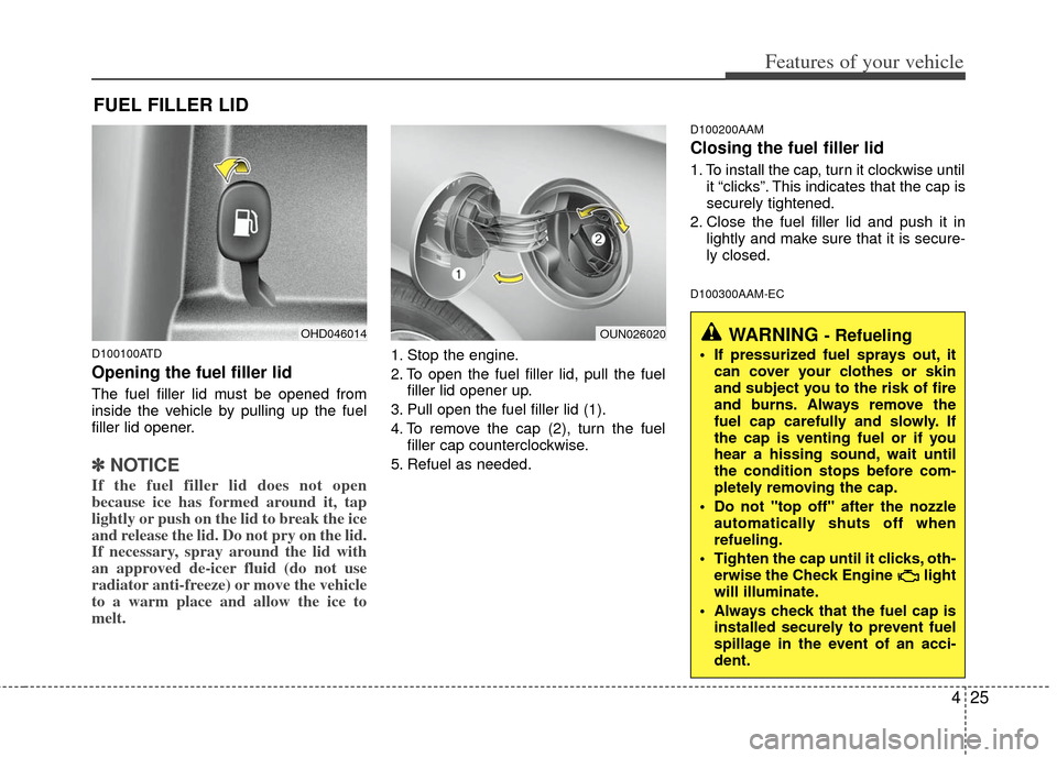 KIA Cerato 2012 1.G Owners Manual 425
Features of your vehicle
D100100ATD
Opening the fuel filler lid
The fuel filler lid must be opened from
inside the vehicle by pulling up the fuel
filler lid opener.
✽ ✽NOTICE
If the fuel fille