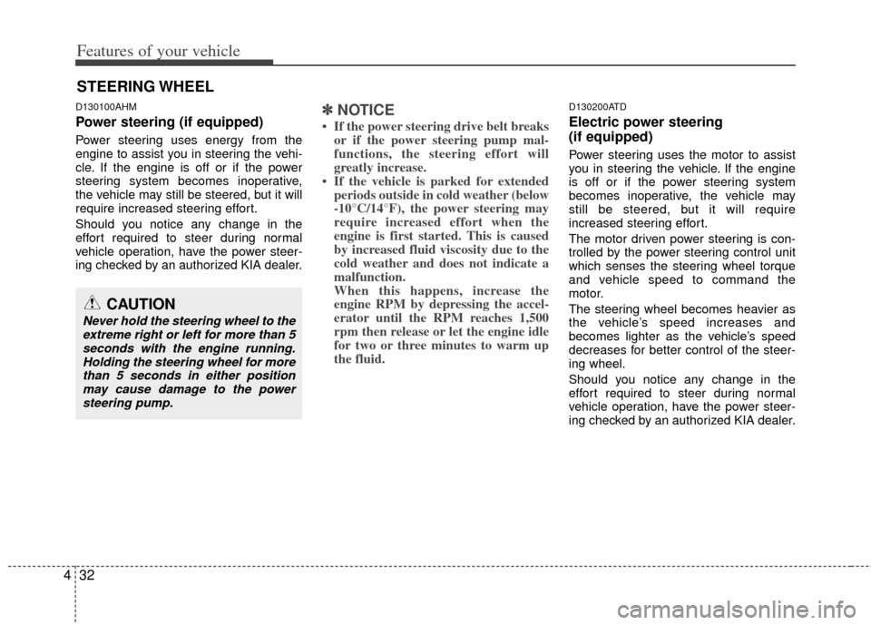 KIA Cerato 2012 1.G Owners Manual Features of your vehicle
32
4
D130100AHM
Power steering (if equipped)
Power steering uses energy from the
engine to assist you in steering the vehi-
cle. If the engine is off or if the power
steering 