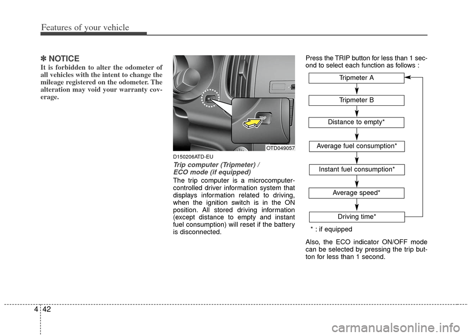 KIA Cerato 2012 1.G Owners Guide Features of your vehicle
42
4
✽
✽
NOTICE
It is forbidden to alter the odometer of
all vehicles with the intent to change the
mileage registered on the odometer. The
alteration may void your warran