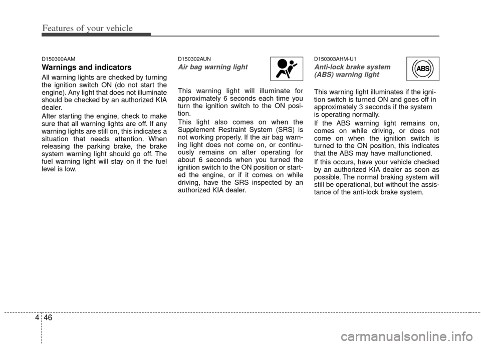 KIA Cerato 2012 1.G User Guide Features of your vehicle
46
4
D150300AAM
Warnings and indicators
All warning lights are checked by turning
the ignition switch ON (do not start the
engine). Any light that does not illuminate
should b