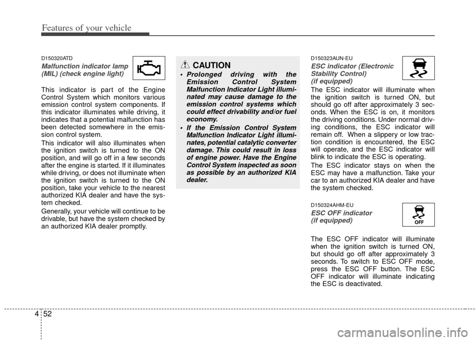 KIA Cerato 2012 1.G User Guide Features of your vehicle
52
4
D150320ATD
Malfunction indicator lamp
(MIL) (check engine light) 
This indicator is part of the Engine
Control System which monitors various
emission control system compo