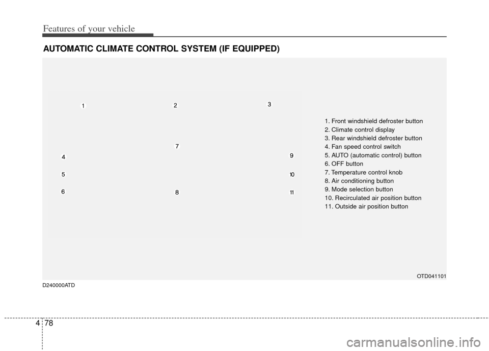 KIA Forte 2012 1.G Owners Manual Features of your vehicle
78
4
AUTOMATIC CLIMATE CONTROL SYSTEM (IF EQUIPPED)
OTD041101
1. Front windshield defroster button
2. Climate control display
3. Rear windshield defroster button
4. Fan speed 