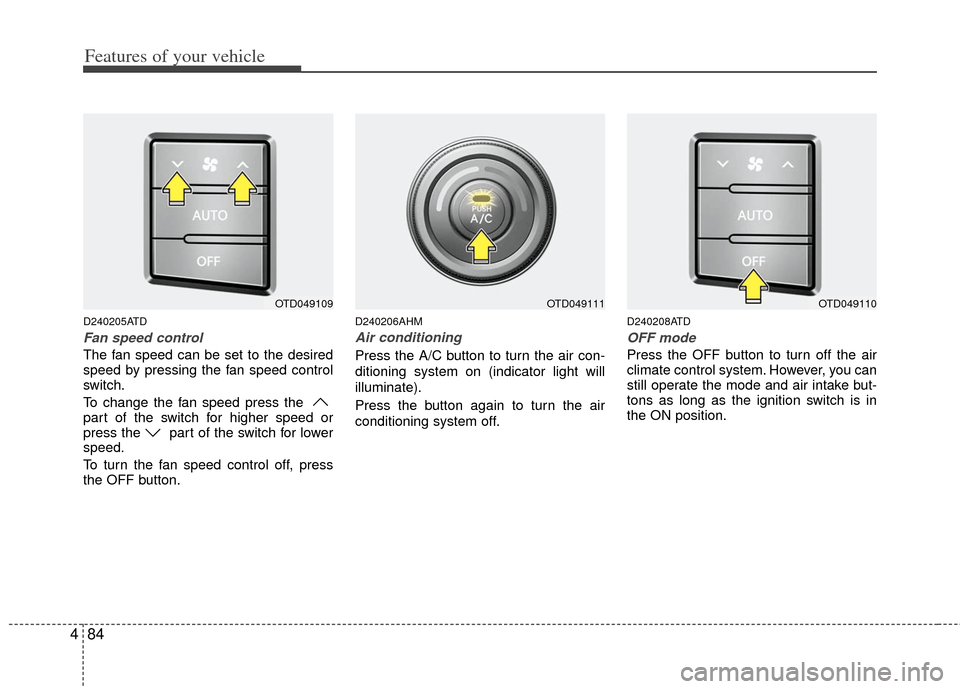 KIA Cerato 2012 1.G Service Manual Features of your vehicle
84
4
D240205ATD
Fan speed control
The fan speed can be set to the desired
speed by pressing the fan speed control
switch.
To change the fan speed press the 
part of the switch