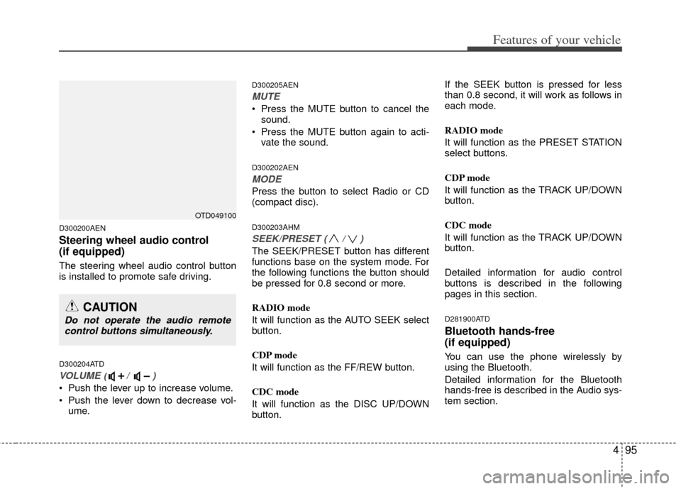 KIA Cerato 2012 1.G Owners Guide 495
Features of your vehicle
D300200AEN
Steering wheel audio control 
(if equipped) 
The steering wheel audio control button
is installed to promote safe driving.
D300204ATD
VOLUME ( /  )
• Push the