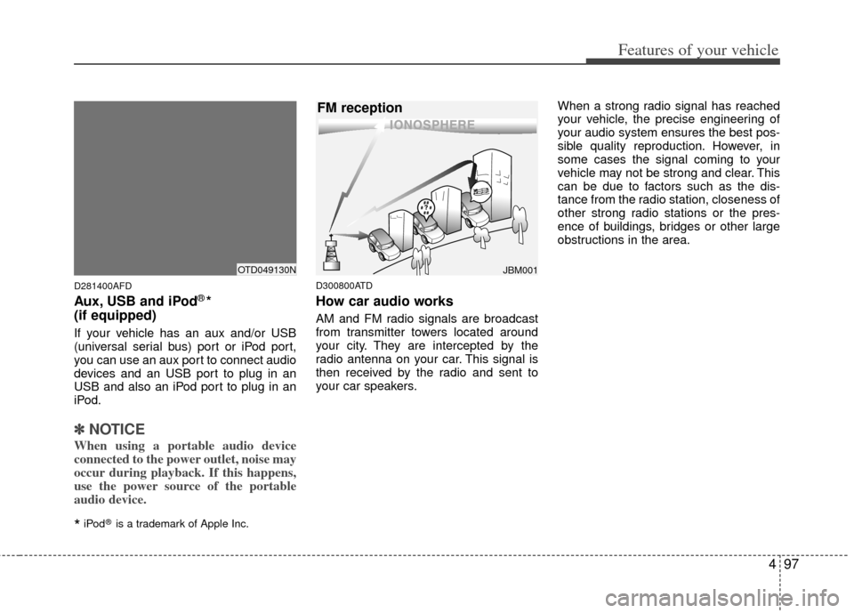 KIA Forte 2012 1.G Owners Manual 497
Features of your vehicle
D281400AFD
Aux, USB and iPod®* 
(if equipped)
If your vehicle has an aux and/or USB
(universal serial bus) port or iPod port,
you can use an aux port to connect audio
dev