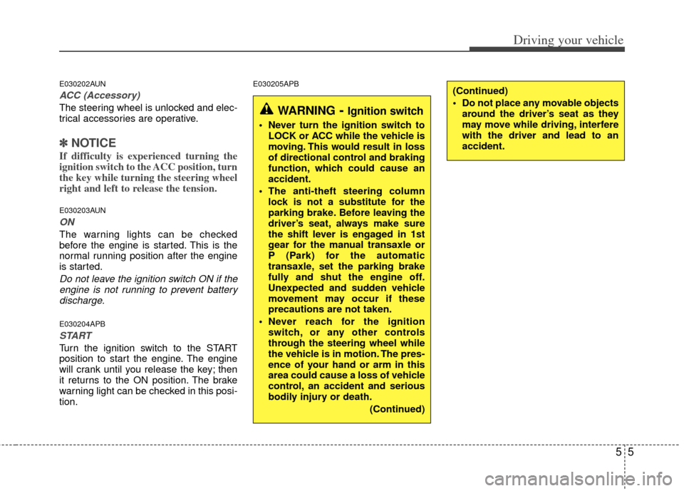KIA Cerato 2012 1.G Owners Manual 55
Driving your vehicle
E030202AUN
ACC (Accessory)
The steering wheel is unlocked and elec-
trical accessories are operative.
✽ ✽NOTICE
If difficulty is experienced turning the
ignition switch to 