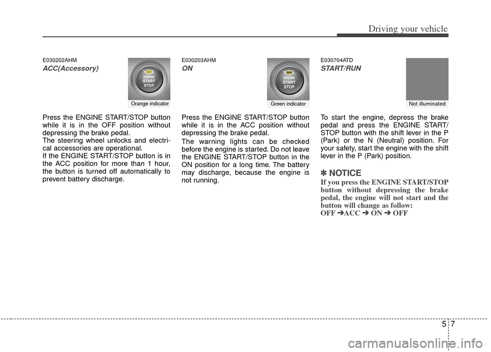 KIA Cerato 2012 1.G Owners Guide 57
Driving your vehicle
E030202AHM
ACC(Accessory)
Press the ENGINE START/STOP button
while it is in the OFF position without
depressing the brake pedal.
The steering wheel unlocks and electri-
cal acc