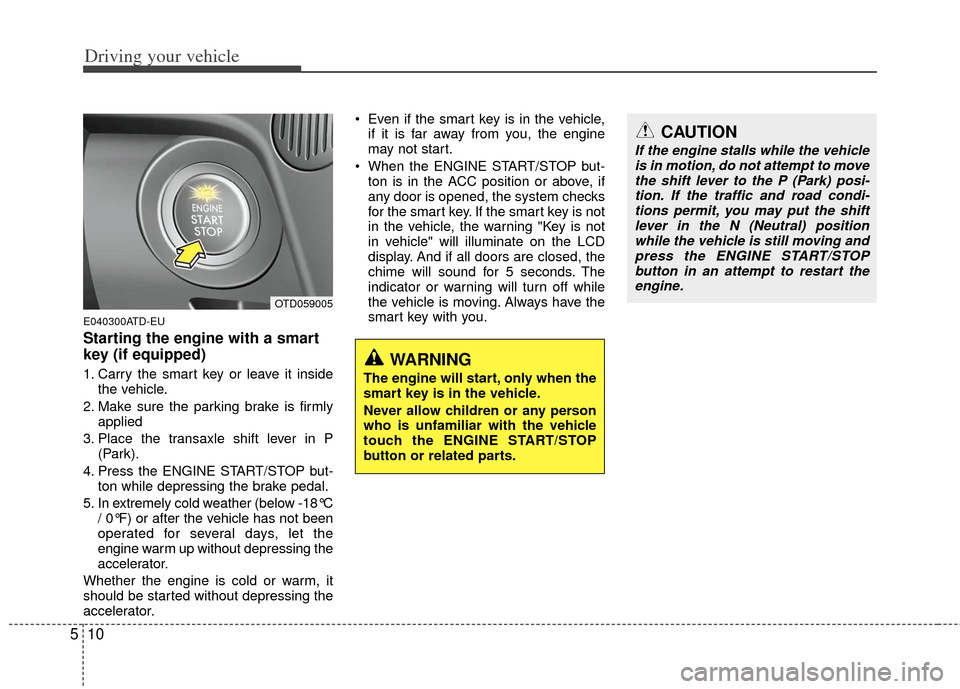 KIA Cerato 2012 1.G Owners Guide Driving your vehicle
10
5
E040300ATD-EU
Starting the engine with a smart
key (if equipped)
1. Carry the smart key or leave it inside
the vehicle.
2. Make sure the parking brake is firmly applied
3. Pl