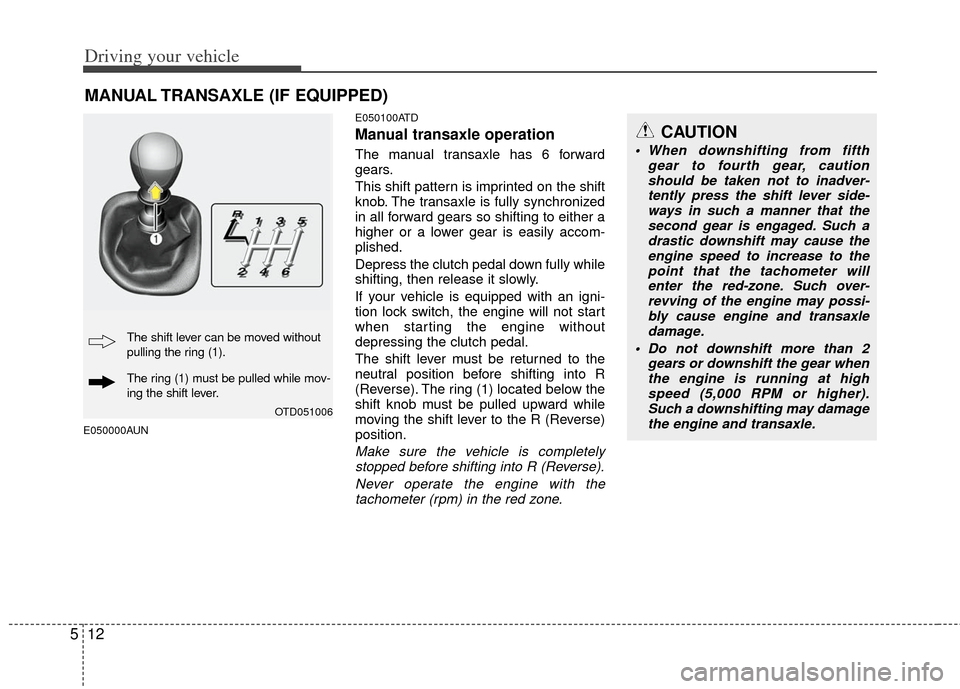 KIA Cerato 2012 1.G Owners Manual Driving your vehicle
12
5
E050000AUN E050100ATD
Manual transaxle operation
The manual transaxle has 6 forward
gears.
This shift pattern is imprinted on the shift
knob. The transaxle is fully synchroni