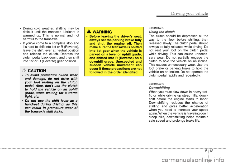 KIA Cerato 2012 1.G Owners Guide 513
Driving your vehicle
 During cold weather, shifting may bedifficult until the transaxle lubricant is
warmed up. This is normal and not
harmful to the transaxle.
 If youve come to a complete stop 