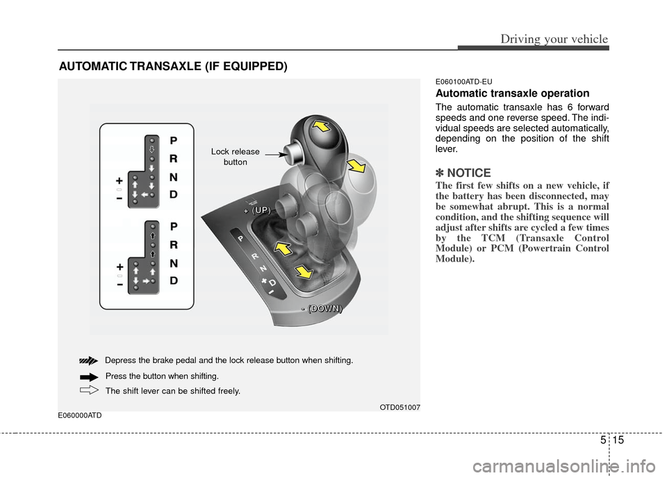 KIA Cerato 2012 1.G Owners Manual 515
Driving your vehicle
E060000ATDE060100ATD-EU
Automatic transaxle operation
The automatic transaxle has 6 forward
speeds and one reverse speed. The indi-
vidual speeds are selected automatically,
d