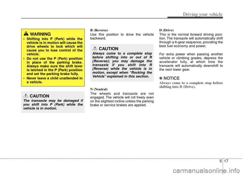 KIA Cerato 2012 1.G Owners Manual 517
Driving your vehicle
R (Reverse)
Use this position to drive the vehicle
backward.
N (Neutral)
The wheels and transaxle are not
engaged. The vehicle will roll freely even
on the slightest incline u