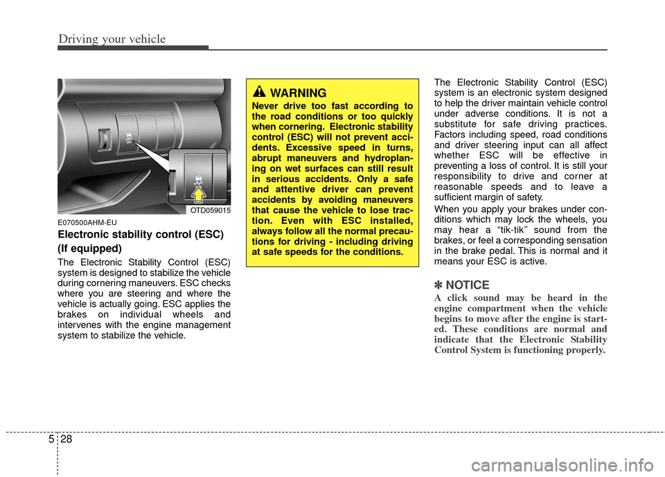 KIA Cerato 2012 1.G Owners Guide Driving your vehicle
28
5
E070500AHM-EU
Electronic stability control (ESC)
(If equipped)
The Electronic Stability Control (ESC)
system is designed to stabilize the vehicle
during cornering maneuvers. 