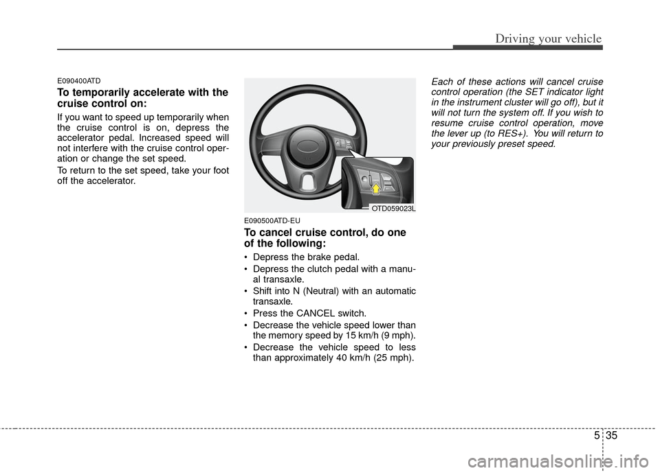 KIA Cerato 2012 1.G Owners Manual 535
Driving your vehicle
E090400ATD
To temporarily accelerate with the
cruise control on:
If you want to speed up temporarily when
the cruise control is on, depress the
accelerator pedal. Increased sp