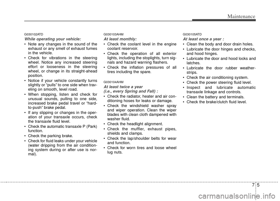 KIA Cerato 2012 1.G Owners Manual 75
Maintenance
G030102ATD
While operating your vehicle:
 Note any changes in the sound of theexhaust or any smell of exhaust fumes
in the vehicle.
 Check for vibrations in the steering wheel. Notice a