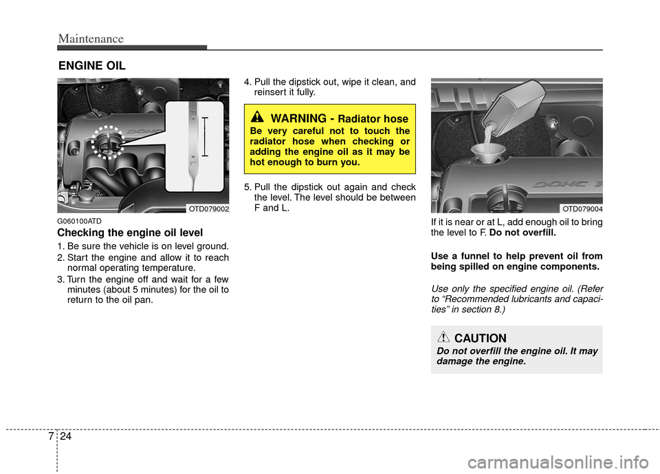 KIA Cerato 2012 1.G Service Manual Maintenance
24
7
ENGINE OIL
G060100ATD
Checking the engine oil level  
1. Be sure the vehicle is on level ground.
2. Start the engine and allow it to reach
normal operating temperature.
3. Turn the en