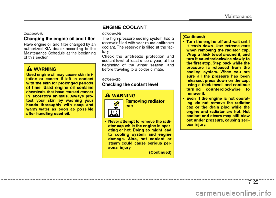 KIA Cerato 2012 1.G User Guide 725
Maintenance
ENGINE COOLANT
G060200AHM 
Changing the engine oil and filter
Have engine oil and filter changed by an
authorized KIA dealer according to the
Maintenance Schedule at the beginning
of t