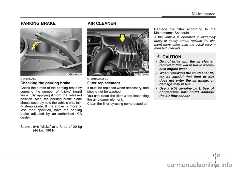 KIA Cerato 2012 1.G User Guide 731
Maintenance
PARKING BRAKE
G140100ATD
Checking the parking brake  
Check the stroke of the parking brake by
counting the number of “clicks’’ heard
while fully applying it from the released
po
