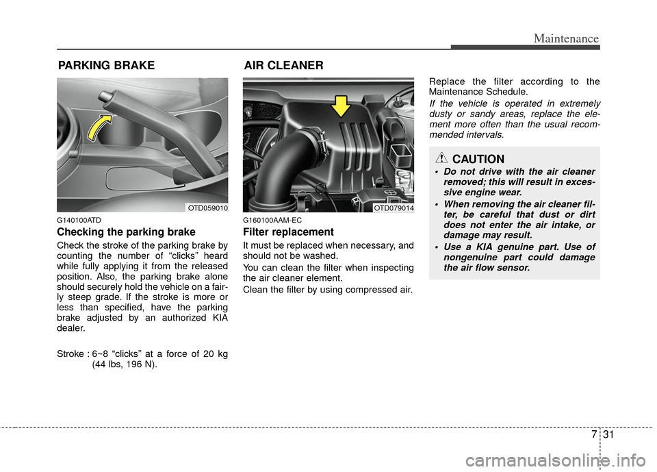 KIA Forte 2012 1.G Owners Manual 731
Maintenance
PARKING BRAKE
G140100ATD
Checking the parking brake  
Check the stroke of the parking brake by
counting the number of “clicks’’ heard
while fully applying it from the released
po