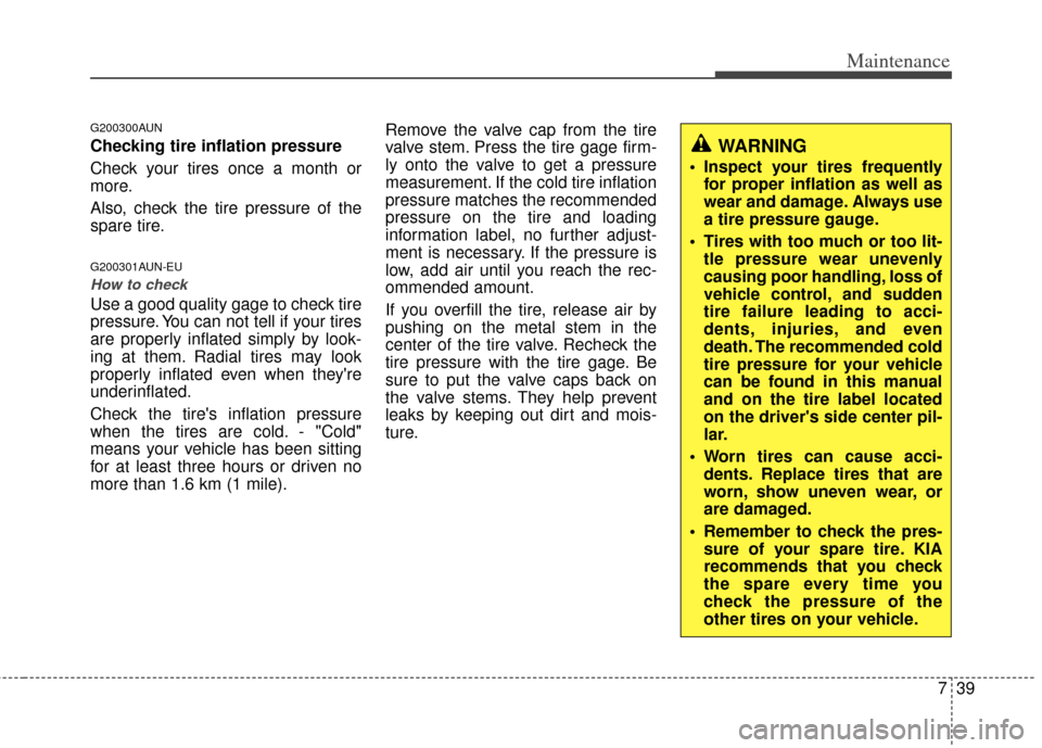 KIA Cerato 2012 1.G Owners Manual 739
Maintenance
G200300AUN
Checking tire inflation pressure
Check your tires once a month or
more.
Also, check the tire pressure of the
spare tire.
G200301AUN-EU
How to check
Use a good quality gage t