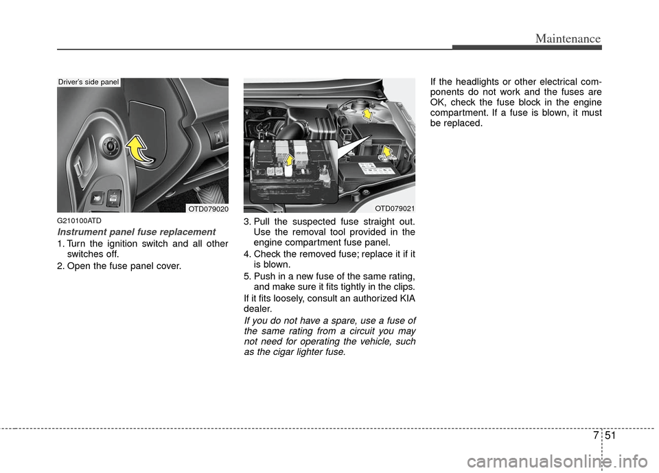 KIA Forte 2012 1.G Owners Manual 751
Maintenance
G210100ATD
Instrument panel fuse replacement
1. Turn the ignition switch and all otherswitches off.
2. Open the fuse panel cover. 3. Pull the suspected fuse straight out.
Use the remov