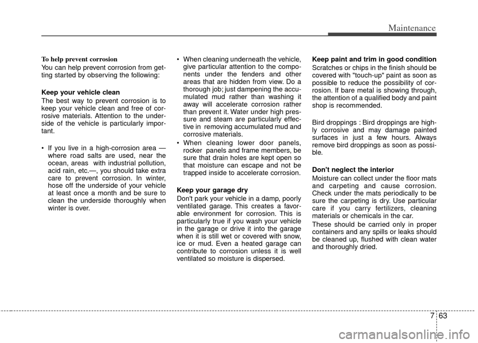 KIA Forte 2012 1.G Owners Manual 763
Maintenance
To help prevent corrosion
You can help prevent corrosion from get-
ting started by observing the following:
Keep your vehicle clean
The best way to prevent corrosion is to
keep your ve KIA Forte 2012 1.G Owners Manual 763
Maintenance
To help prevent corrosion
You can help prevent corrosion from get-
ting started by observing the following:
Keep your vehicle clean
The best way to prevent corrosion is to
keep your ve