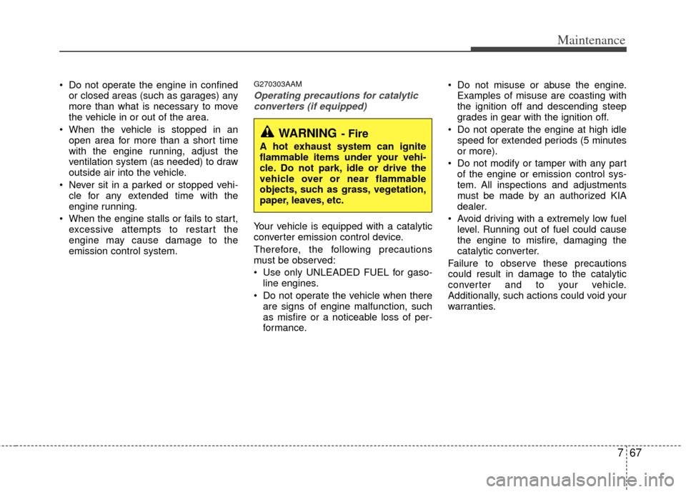 KIA Cerato 2012 1.G Service Manual 767
Maintenance
 Do not operate the engine in confinedor closed areas (such as garages) any
more than what is necessary to move
the vehicle in or out of the area.
 When the vehicle is stopped in an op