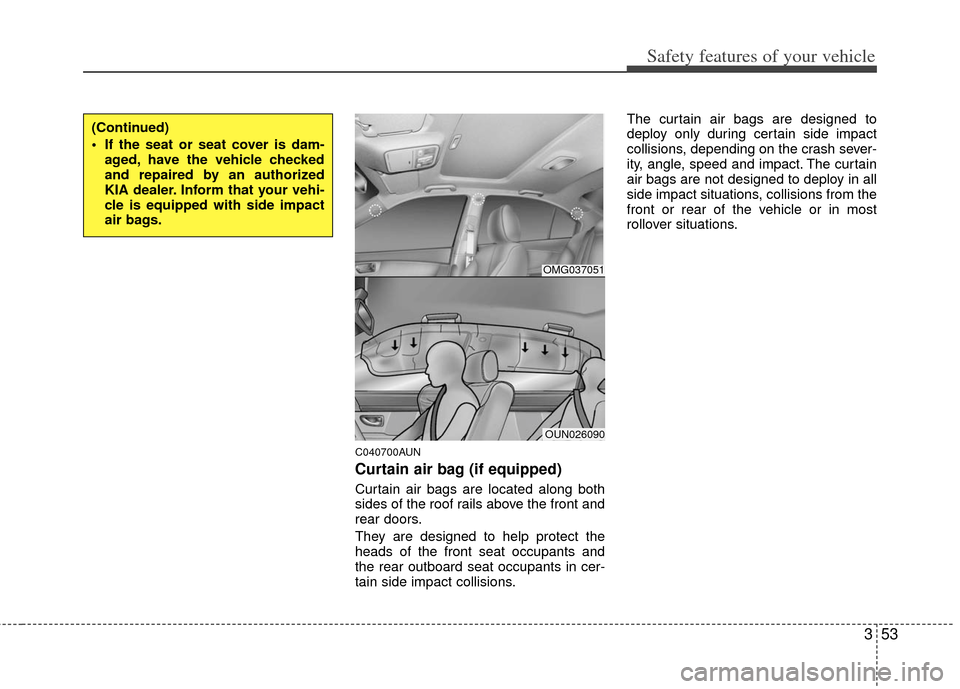 KIA Cerato 2012 1.G User Guide 353
Safety features of your vehicle
C040700AUN
Curtain air bag (if equipped)
Curtain air bags are located along both
sides of the roof rails above the front and
rear doors.
They are designed to help p