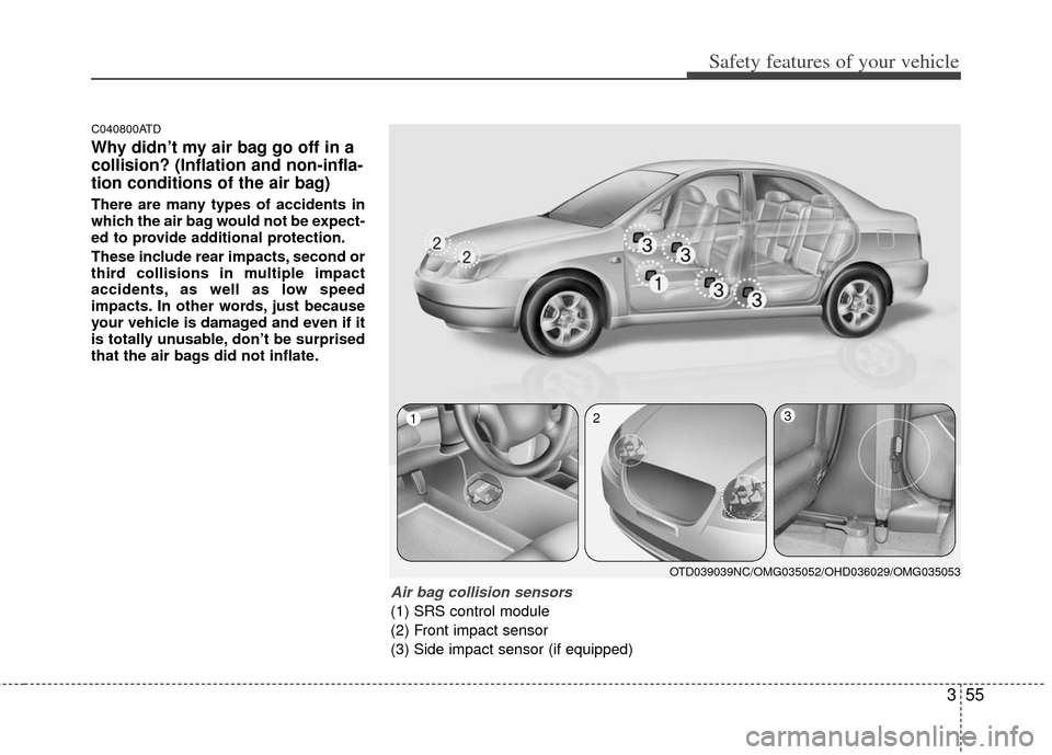 KIA Cerato 2012 1.G User Guide 355
Safety features of your vehicle
C040800ATD
Why didn’t my air bag go off in a
collision? (Inflation and non-infla-
tion conditions of the air bag)
There are many types of accidents in
which the a