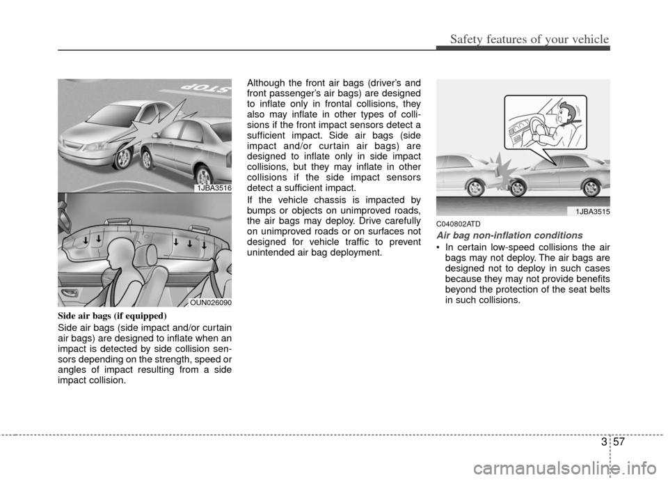 KIA Cerato 2012 1.G User Guide 357
Safety features of your vehicle
Side air bags (if equipped)
Side air bags (side impact and/or curtain
air bags) are designed to inflate when an
impact is detected by side collision sen-
sors depen