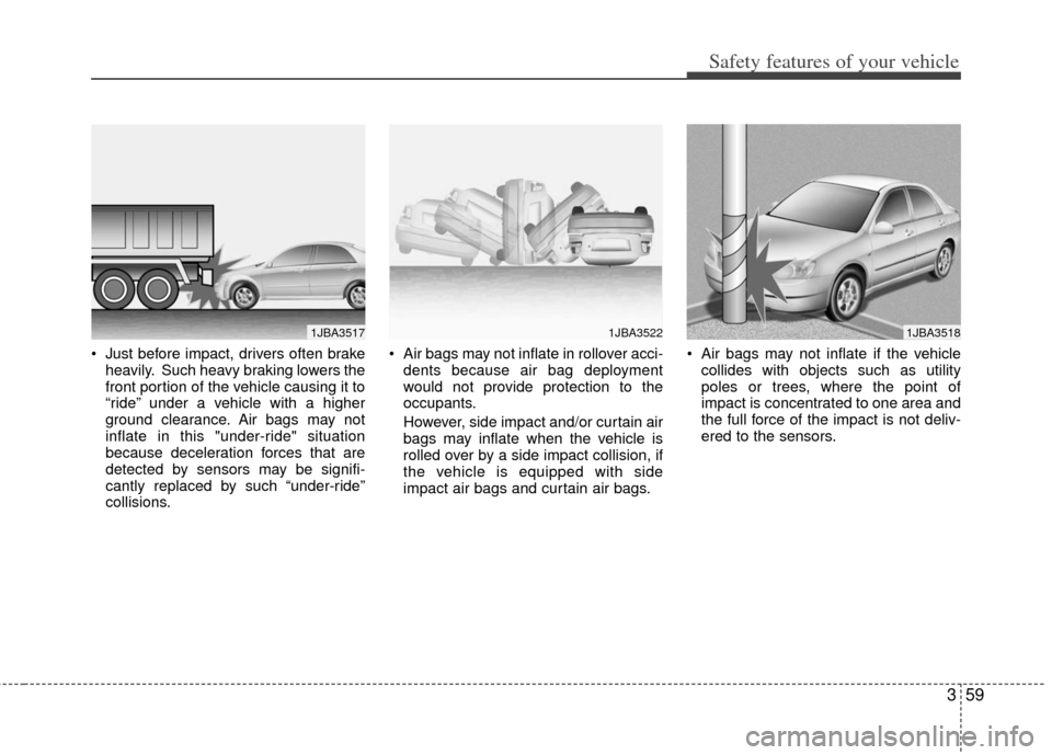 KIA Cerato 2012 1.G User Guide 359
Safety features of your vehicle
 Just before impact, drivers often brakeheavily. Such heavy braking lowers the
front portion of the vehicle causing it to
“ride” under a vehicle with a higher
g