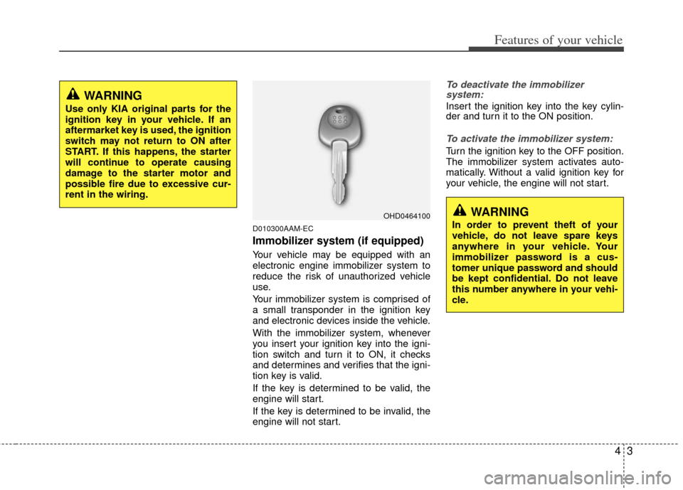 KIA Cerato 2012 1.G User Guide 43
Features of your vehicle
D010300AAM-EC
Immobilizer system (if equipped)
Your vehicle may be equipped with an
electronic engine immobilizer system to
reduce the risk of unauthorized vehicle
use.
You