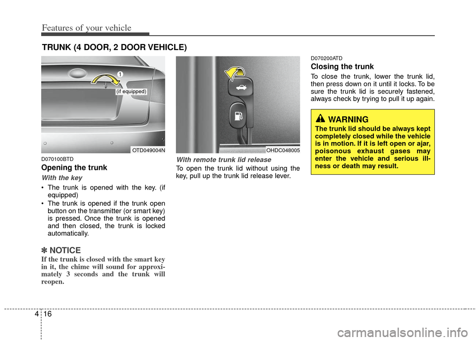 KIA Cerato 2012 1.G Owners Manual Features of your vehicle
16
4
D070100BTD
Opening the trunk
With the key
 The trunk is opened with the key. (if
equipped)
 The trunk is opened if the trunk open button on the transmitter (or smart key)