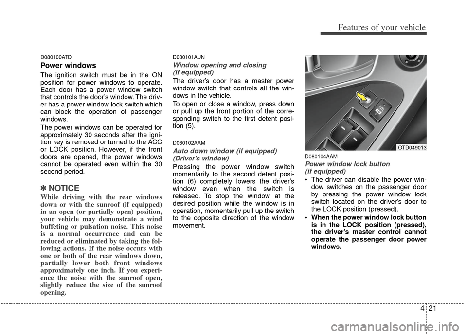KIA Cerato 2012 1.G User Guide 421
Features of your vehicle
D080100ATD
Power windows
The ignition switch must be in the ON
position for power windows to operate.
Each door has a power window switch
that controls the door’s window