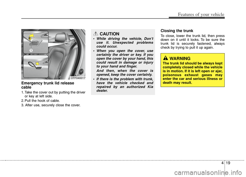 KIA Optima 2012 3.G Owners Guide 419
Features of your vehicle
Emergency trunk lid release
cable
1. Take the cover out by putting the driveror key at left side.
2. Pull the hook of cable.
3. After use, securely close the cover.
Closin