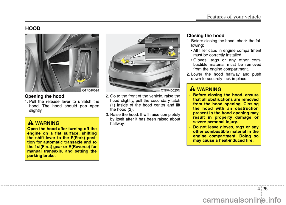 KIA Optima 2012 3.G Owners Manual 425
Features of your vehicle
HOOD
Opening the hood
1. Pull the release lever to unlatch thehood. The hood should pop open
slightly. 2. Go to the front of the vehicle, raise the
hood slightly, pull th KIA Optima 2012 3.G Owners Manual 425
Features of your vehicle
HOOD
Opening the hood
1. Pull the release lever to unlatch thehood. The hood should pop open
slightly. 2. Go to the front of the vehicle, raise the
hood slightly, pull th