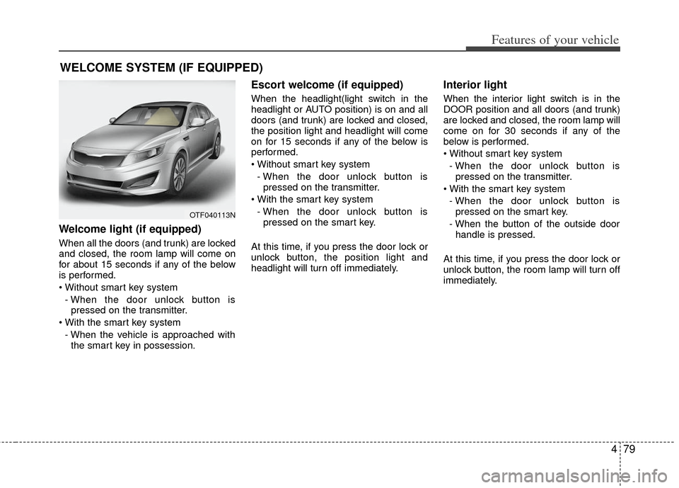 KIA Optima 2012 3.G Owners Guide 479
Features of your vehicle
Welcome light (if equipped)
When all the doors (and trunk) are locked
and closed, the room lamp will come on
for about 15 seconds if any of the below
is performed.
- When 