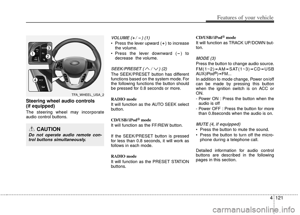 KIA Optima 2012 3.G Owners Manual 4121
Features of your vehicle
Steering wheel audio controls 
(if equipped) 
The steering wheel may incorporate
audio control buttons.
VOLUME ( /  ) (1)
 Press the lever upward ( ) to increasethe volum