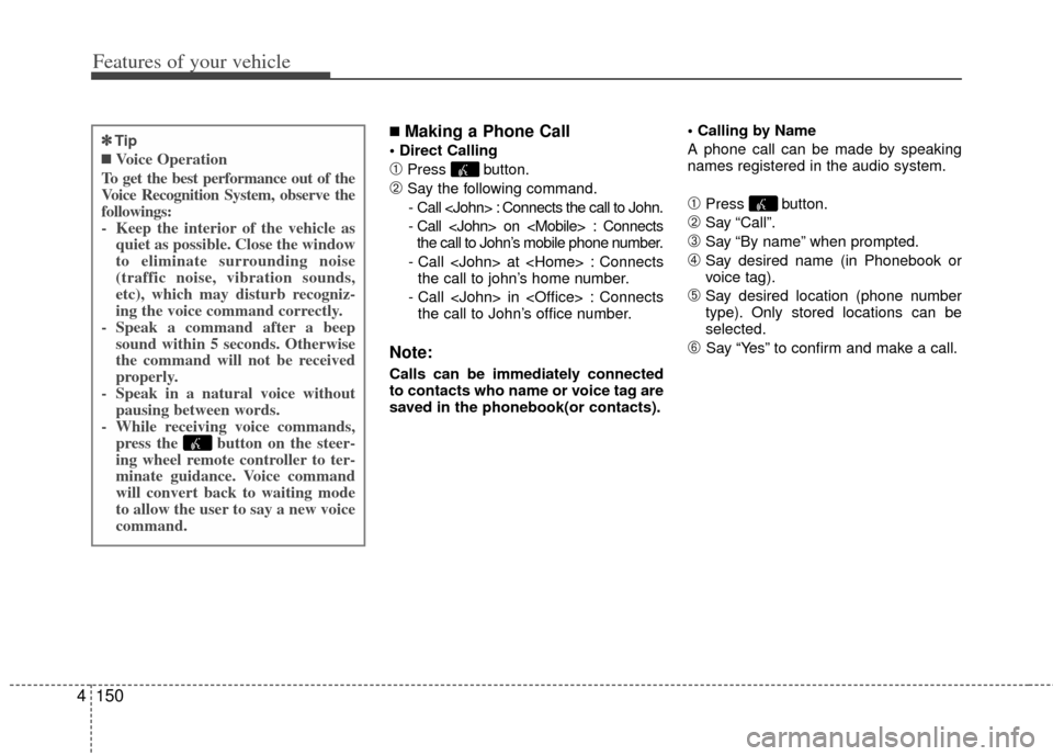 KIA Optima 2012 3.G Owners Manual Features of your vehicle
150
4
■Making a Phone Call
➀Press button.
➁Say the following command.
- Call <John> : Connects the call to John.
- Call <John> on <Mobile> : Connects the call to John KIA Optima 2012 3.G Owners Manual Features of your vehicle
150
4
■Making a Phone Call
➀Press button.
➁Say the following command.
- Call <John> : Connects the call to John.
- Call <John> on <Mobile> : Connects the call to John